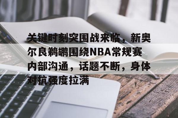 关键时刻突围战来临，新奥尔良鹈鹕围绕NBA常规赛内部沟通，话题不断，身体对抗强度拉满
